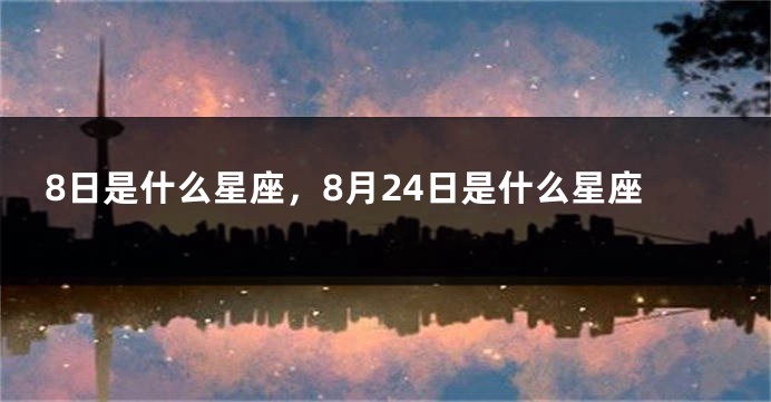 8日是什么星座，8月24日是什么星座