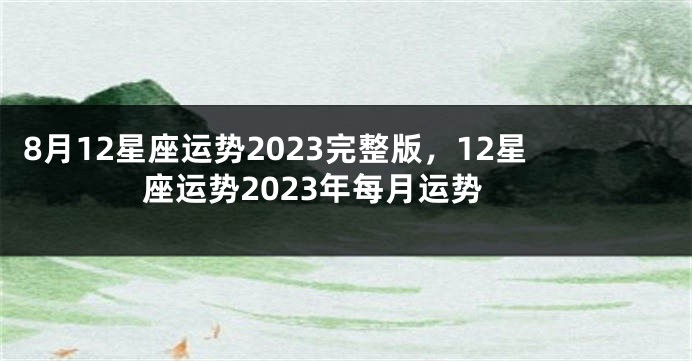 8月12星座运势2023完整版，12星座运势2023年每月运势