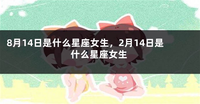 8月14日是什么星座女生，2月14日是什么星座女生