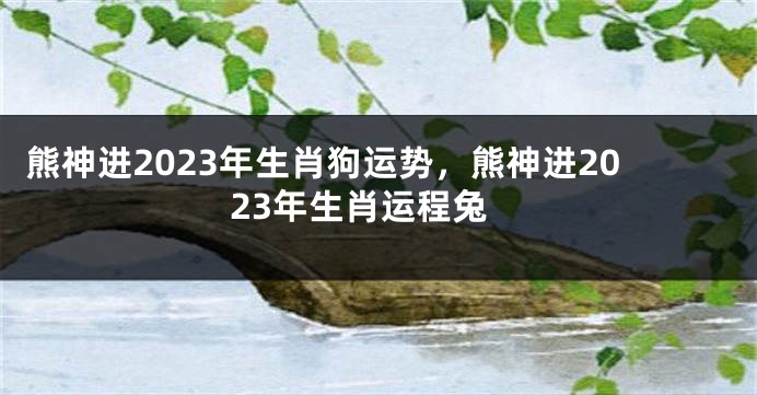 熊神进2023年生肖狗运势，熊神进2023年生肖运程兔