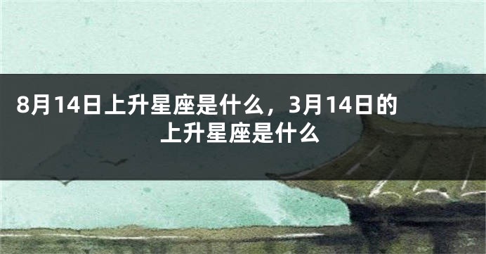 8月14日上升星座是什么，3月14日的上升星座是什么