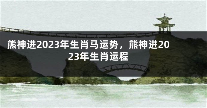 熊神进2023年生肖马运势，熊神进2023年生肖运程