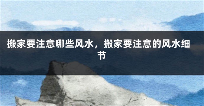 搬家要注意哪些风水，搬家要注意的风水细节