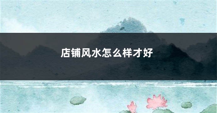 店铺风水怎么样才好