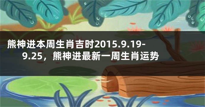 熊神进本周生肖吉时2015.9.19-9.25，熊神进最新一周生肖运势