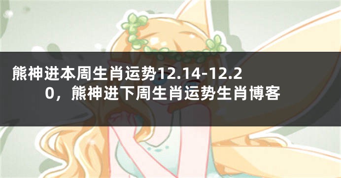 熊神进本周生肖运势12.14-12.20，熊神进下周生肖运势生肖博客
