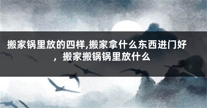 搬家锅里放的四样,搬家拿什么东西进门好，搬家搬锅锅里放什么