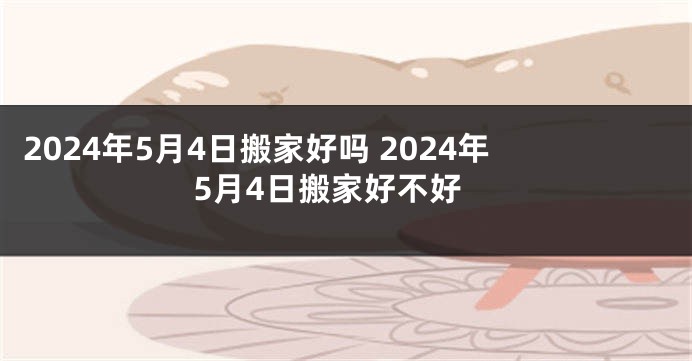 2024年5月4日搬家好吗 2024年5月4日搬家好不好