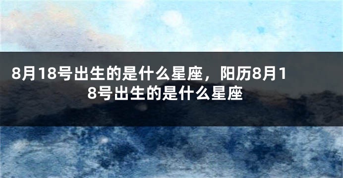 8月18号出生的是什么星座，阳历8月18号出生的是什么星座