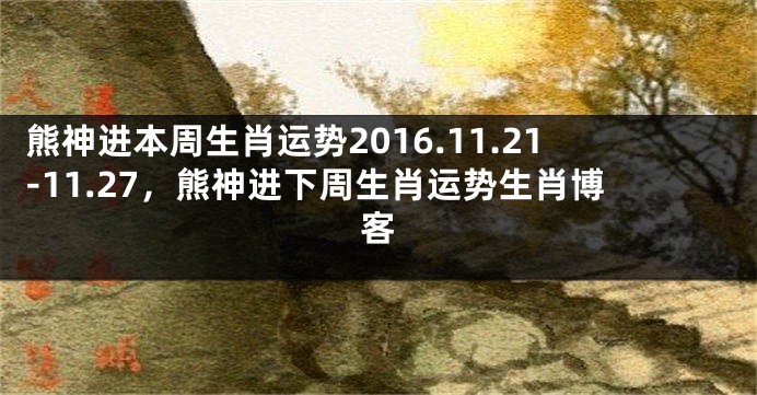 熊神进本周生肖运势2016.11.21-11.27，熊神进下周生肖运势生肖博客