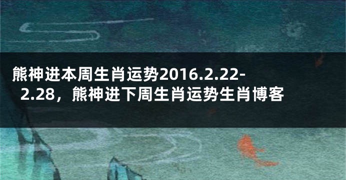 熊神进本周生肖运势2016.2.22-2.28，熊神进下周生肖运势生肖博客