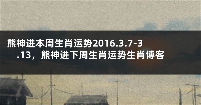熊神进本周生肖运势2016.3.7-3.13，熊神进下周生肖运势生肖博客