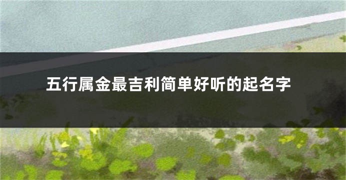 五行属金最吉利简单好听的起名字