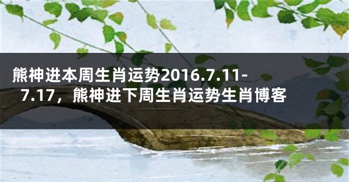 熊神进本周生肖运势2016.7.11-7.17，熊神进下周生肖运势生肖博客