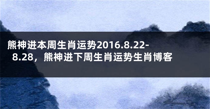 熊神进本周生肖运势2016.8.22-8.28，熊神进下周生肖运势生肖博客