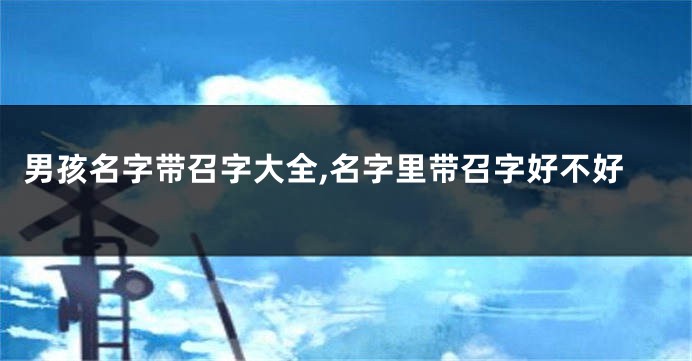 男孩名字带召字大全,名字里带召字好不好