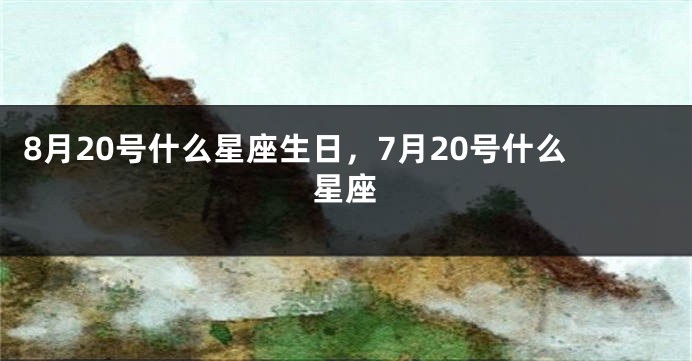 8月20号什么星座生日，7月20号什么星座