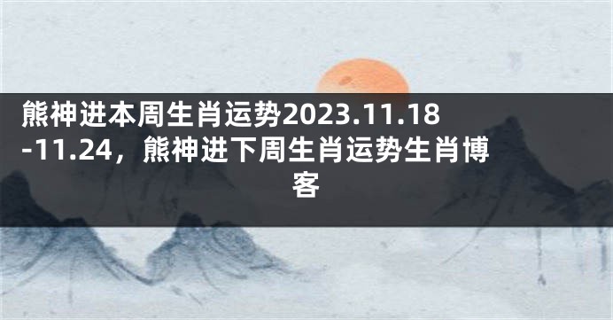 熊神进本周生肖运势2023.11.18-11.24，熊神进下周生肖运势生肖博客