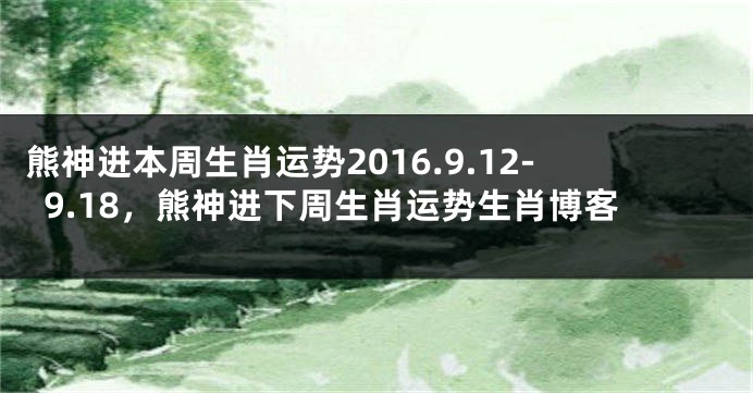 熊神进本周生肖运势2016.9.12-9.18，熊神进下周生肖运势生肖博客