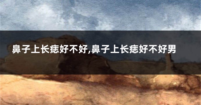 鼻子上长痣好不好,鼻子上长痣好不好男