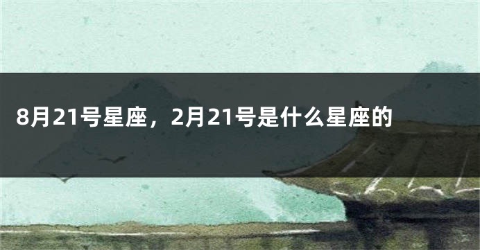 8月21号星座，2月21号是什么星座的