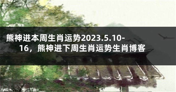 熊神进本周生肖运势2023.5.10-16，熊神进下周生肖运势生肖博客