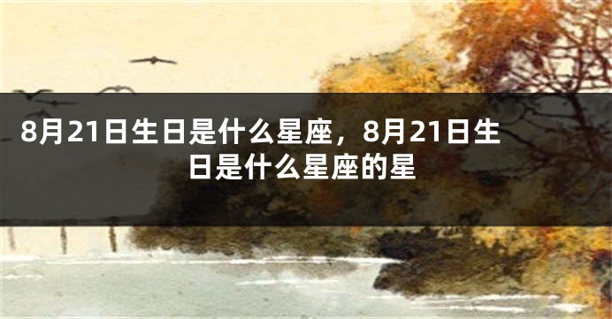 8月21日生日是什么星座，8月21日生日是什么星座的星