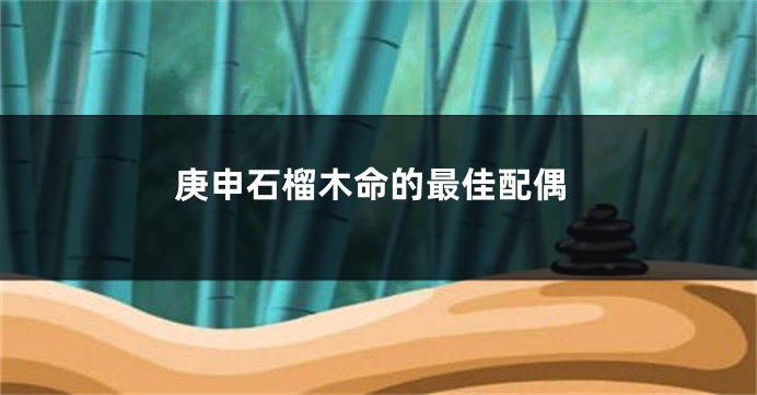 庚申石榴木命的最佳配偶