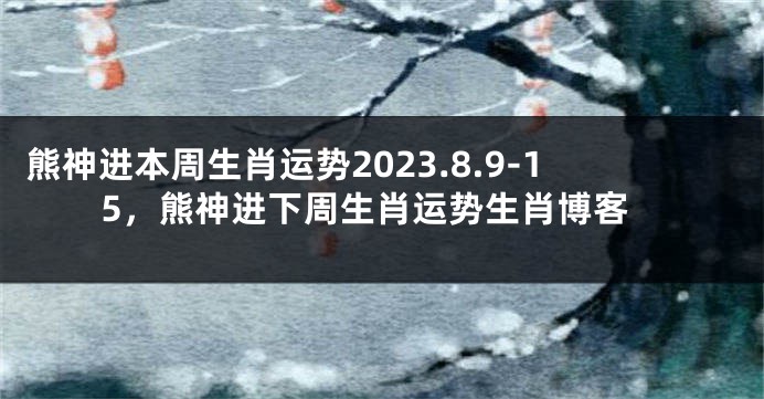 熊神进本周生肖运势2023.8.9-15，熊神进下周生肖运势生肖博客
