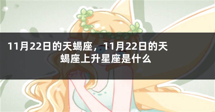 11月22日的天蝎座，11月22日的天蝎座上升星座是什么