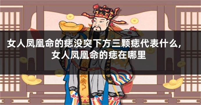 女人凤凰命的痣没突下方三颗痣代表什么,女人凤凰命的痣在哪里