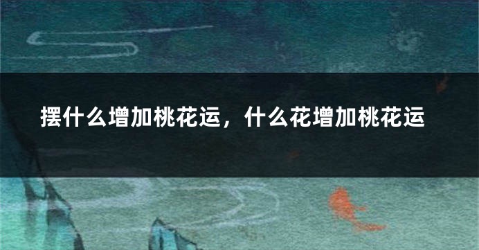 摆什么增加桃花运，什么花增加桃花运