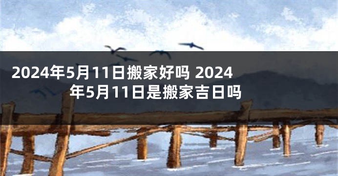 2024年5月11日搬家好吗 2024年5月11日是搬家吉日吗