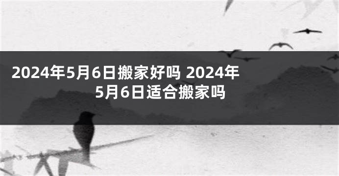 2024年5月6日搬家好吗 2024年5月6日适合搬家吗