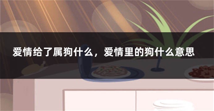 爱情给了属狗什么，爱情里的狗什么意思