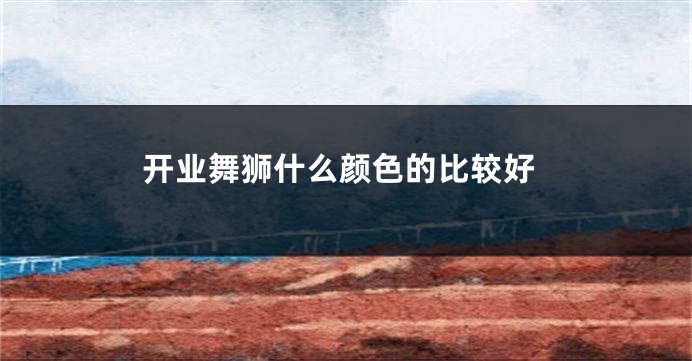 开业舞狮什么颜色的比较好