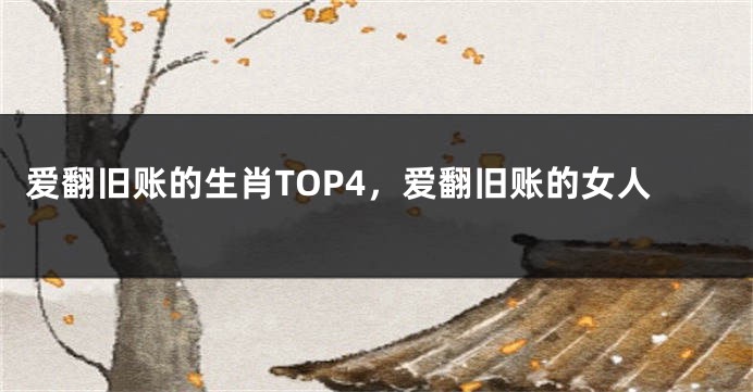 爱翻旧账的生肖TOP4，爱翻旧账的女人
