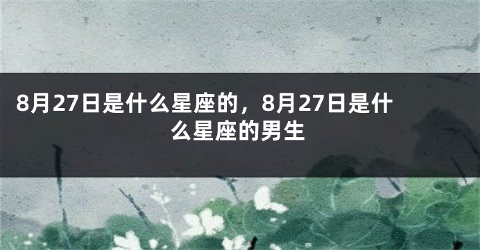 8月27日是什么星座的，8月27日是什么星座的男生