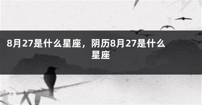 8月27是什么星座，阴历8月27是什么星座