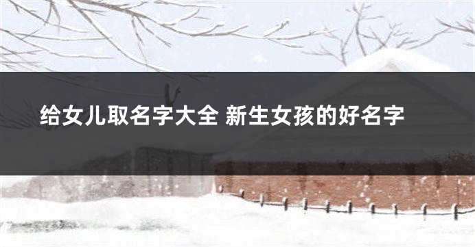 给女儿取名字大全 新生女孩的好名字