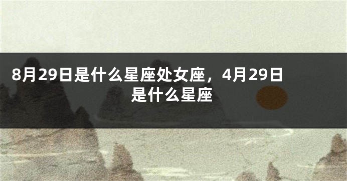 8月29日是什么星座处女座，4月29日是什么星座
