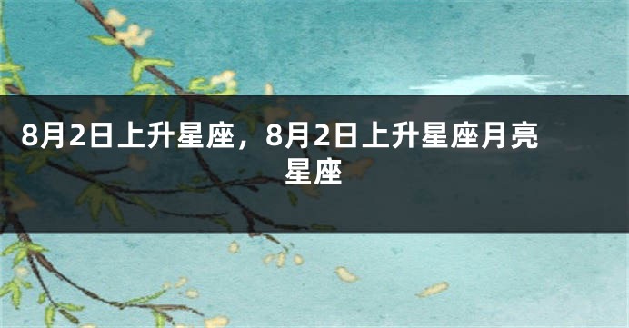 8月2日上升星座，8月2日上升星座月亮星座