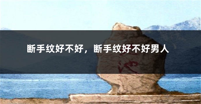 断手纹好不好，断手纹好不好男人