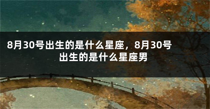 8月30号出生的是什么星座，8月30号出生的是什么星座男