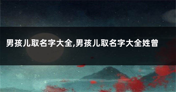 男孩儿取名字大全,男孩儿取名字大全姓曾