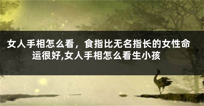 女人手相怎么看,食指比无名指长的女性命运很好,女人手相怎么看生小孩