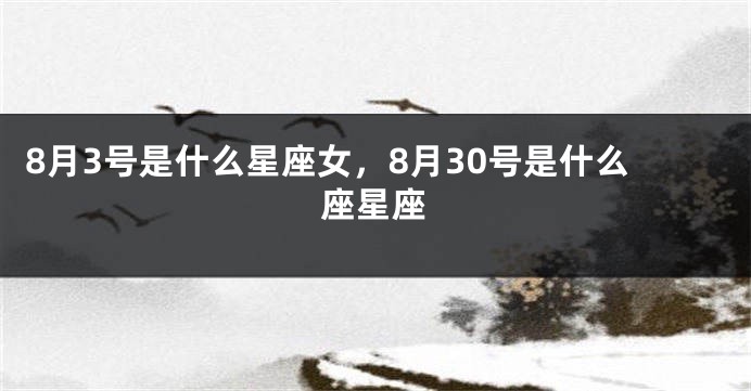 8月3号是什么星座女，8月30号是什么座星座