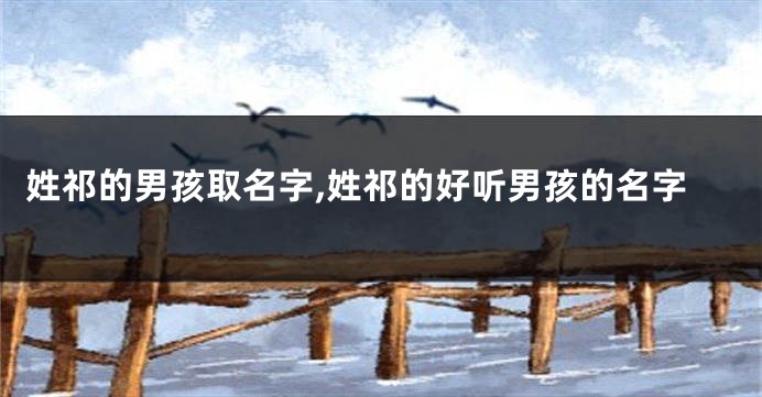 姓祁的男孩取名字,姓祁的好听男孩的名字