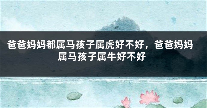 爸爸妈妈都属马孩子属虎好不好，爸爸妈妈属马孩子属牛好不好