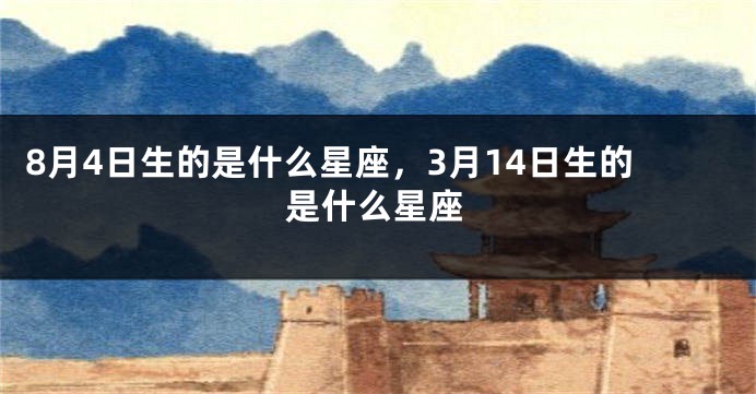 8月4日生的是什么星座，3月14日生的是什么星座
